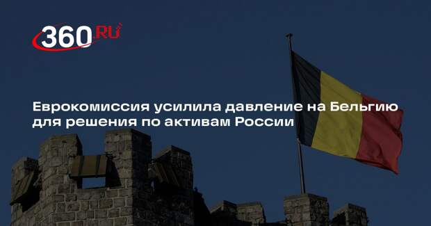 Еврокомиссия усилила давление на Бельгию для решения по активам России