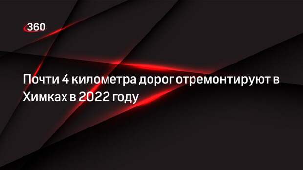 Почти 4 километра дорог отремонтируют в Химках в 2022 году