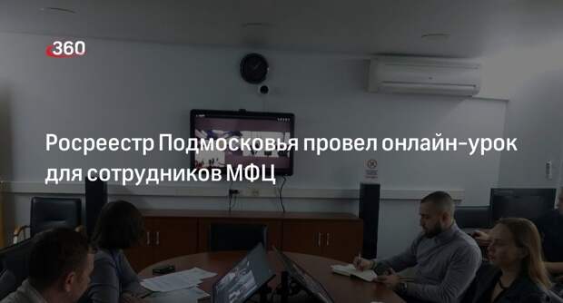 Росреестр Подмосковья провел онлайн-урок для сотрудников МФЦ