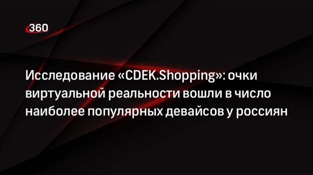 Исследование «CDEK.Shopping»: очки виртуальной реальности вошли в число наиболее популярных девайсов у россиян