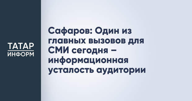 Сафаров: Один из главных вызовов для СМИ сегодня – информационная усталость аудитории