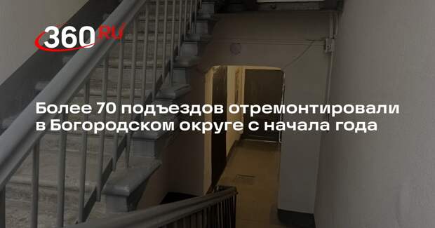 Более 70 подъездов отремонтировали в Богородском округе с начала года