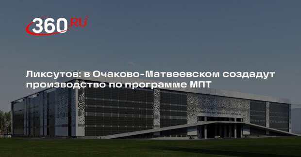Ликсутов: в Очаково-Матвеевском создадут производство по программе МПТ