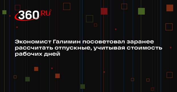 Экономист Галимин посоветовал заранее рассчитать отпускные, учитывая стоимость рабочих дней