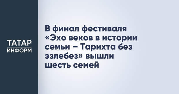 В финал фестиваля «Эхо веков в истории семьи – Тарихта без эзлебез» вышли шесть семей