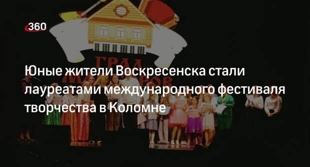 Юные жители Воскресенска стали лауреатами международного фестиваля творчества в Коломне