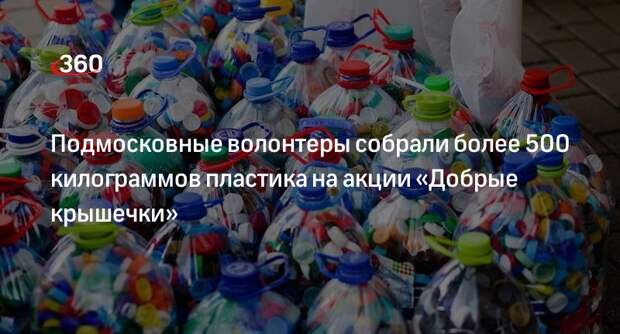 Подмосковные волонтеры собрали более 500 килограммов пластика на акции «Добрые крышечки»