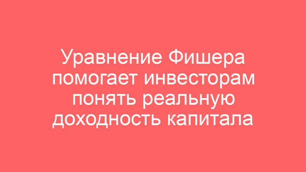 Уравнение Фишера помогает инвесторам понять реальную доходность капитала