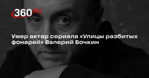 После тяжелой болезни умер актер сериала «Улицы разбитых фонарей» Валерий Бочкин