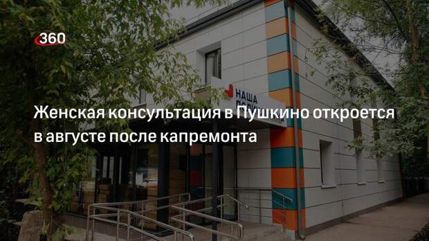 Женская консультация в Пушкино откроется в августе после капремонта