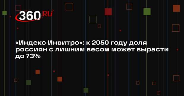 «Индекс Инвитро»: к 2050 году доля россиян с лишним весом может вырасти до 73%