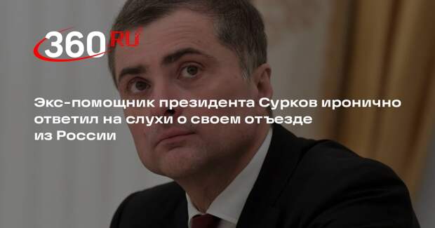 Бывший помощник президента Сурков опроверг слухи об отъезде из России