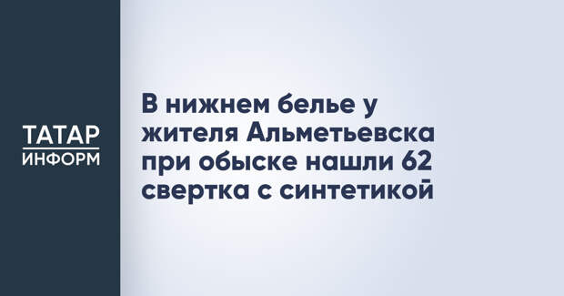 В нижнем белье у жителя Альметьевска при обыске нашли 62 свертка с синтетикой
