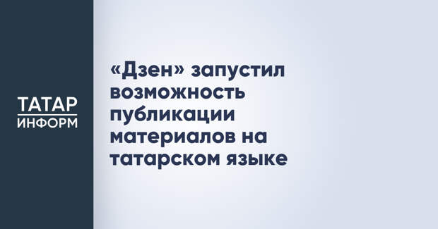 «Дзен» запустил возможность публикации материалов на татарском языке