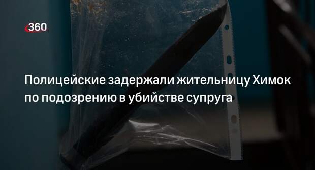 Полицейские задержали жительницу Химок по подозрению в убийстве супруга