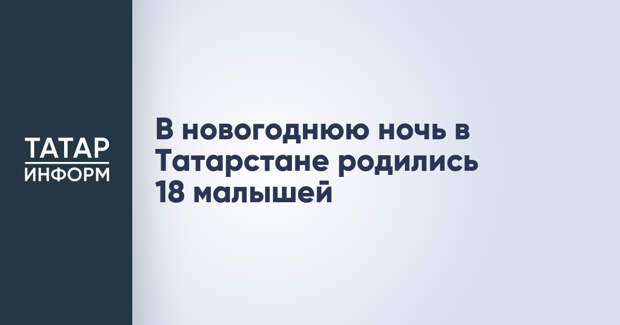 В новогоднюю ночь в Татарстане родились 18 малышей