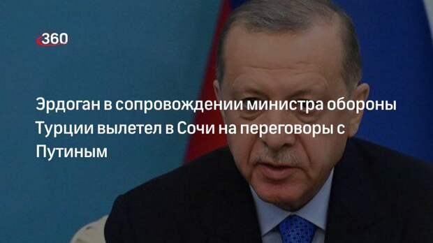,Президент Турции Эрдоган вылетел из Стамбула в Сочи на переговоры с Путиным