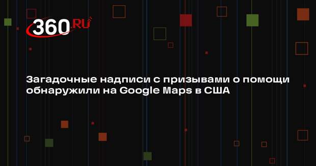 Загадочные надписи с призывами о помощи обнаружили на Google Maps в США