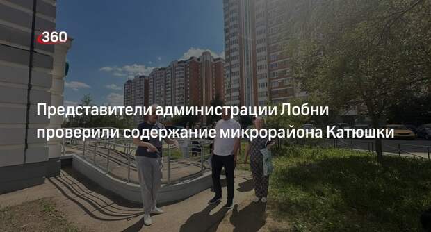 Представители администрации Лобни проверили содержание микрорайона Катюшки