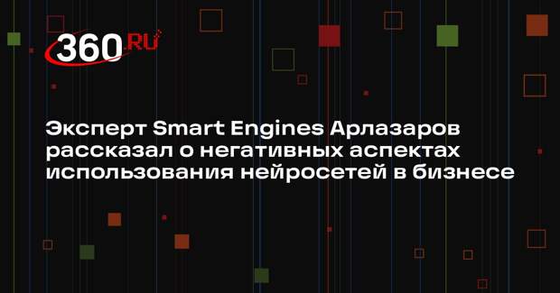Эксперт Smart Engines Арлазаров рассказал о негативных аспектах использования нейросетей в бизнесе