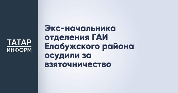 Экс-начальника отделения ГАИ Елабужского района осудили за взяточничество
