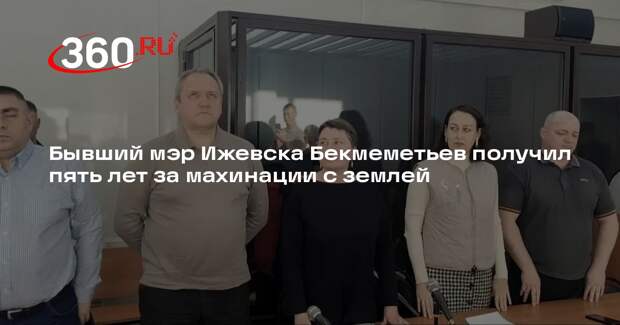 Бывший мэр Ижевска Бекмеметьев получил пять лет за махинации с землей