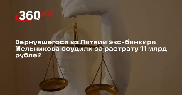 Вернувшегося из Латвии экс-банкира Мельникова осудили за растрату 11 млрд рублей