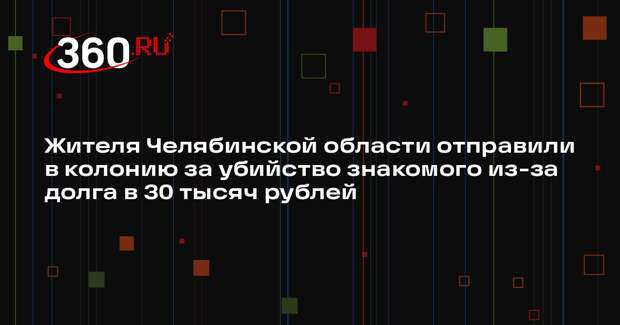 Жителя Челябинской области отправили в колонию за убийство знакомого из-за долга в 30 тысяч рублей