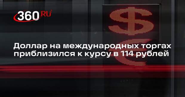 Доллар на международных торгах приблизился к курсу в 114 рублей