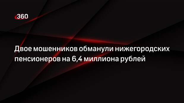 Двое мошенников обманули нижегородских пенсионеров на 6,4 миллиона рублей
