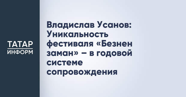 Владислав Усанов: Уникальность фестиваля «Безнен заман» – в годовой системе сопровождения