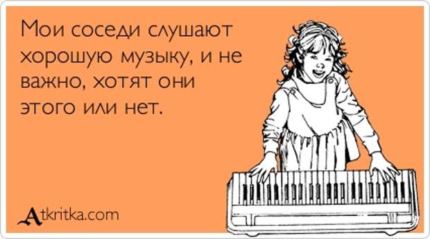 Мои соседи слушают хорошую музыку, и не важно, хотят они этого или нет.