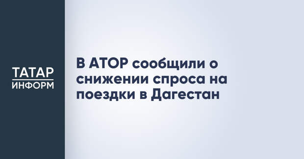 В АТОР сообщили о снижении спроса на поездки в Дагестан
