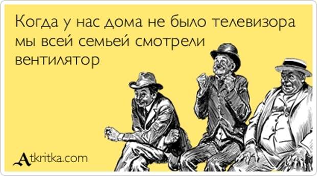 Когда у нас дома не было телевизора мы всей семьей смотрели вентилятор