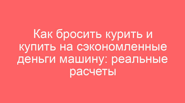 Как бросить курить и купить на сэкономленные деньги машину: реальные расчеты