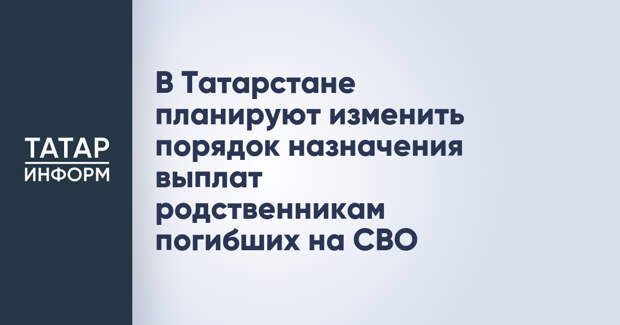 В Татарстане планируют изменить порядок назначения выплат родственникам погибших на СВО