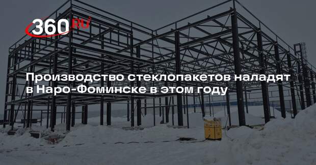 Производство стеклопакетов наладят в Наро-Фоминске в этом году