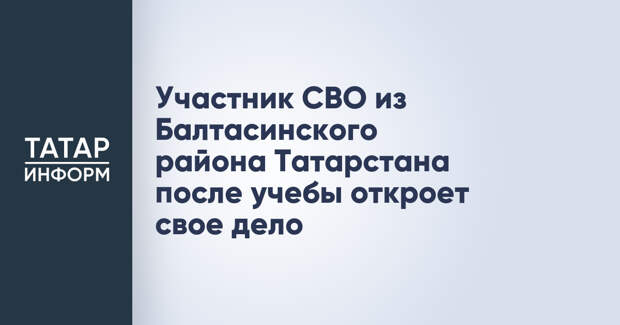 Участник СВО из Балтасинского района Татарстана после учебы откроет свое дело
