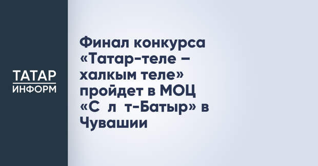 Финал конкурса «Татар-теле – халкым теле» пройдет в МОЦ «Сәләт-Батыр» в Чувашии