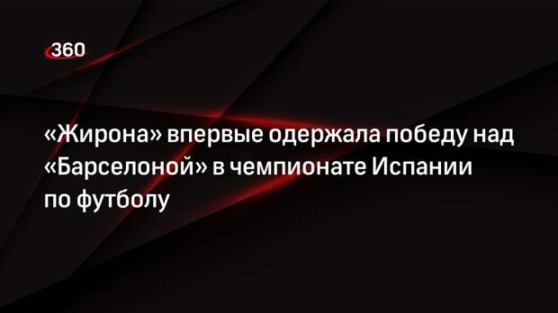 ФК «Жирона» обыграл «Барселону» и занял первую строчку в таблице Ла Лиги