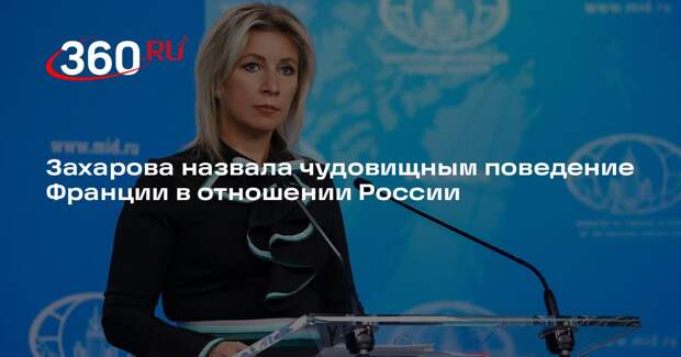 Захарова назвала чудовищным поведение Франции в отношении России