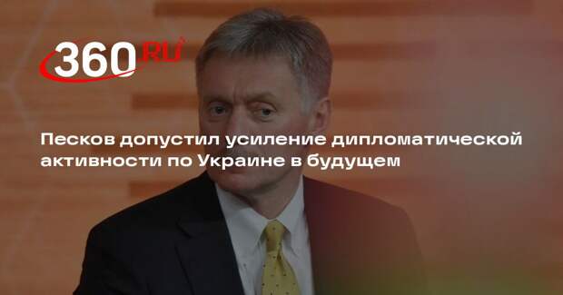 Песков допустил усиление дипломатической активности по Украине в будущем