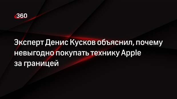 Эксперт Денис Кусков объяснил, почему невыгодно покупать технику Apple за границей