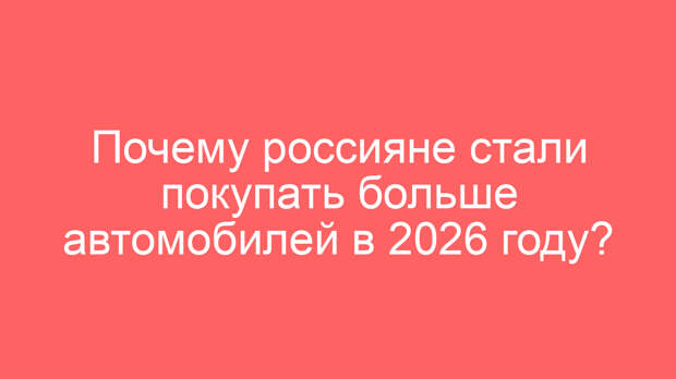 Почему россияне стали покупать больше автомобилей в 2026 году?