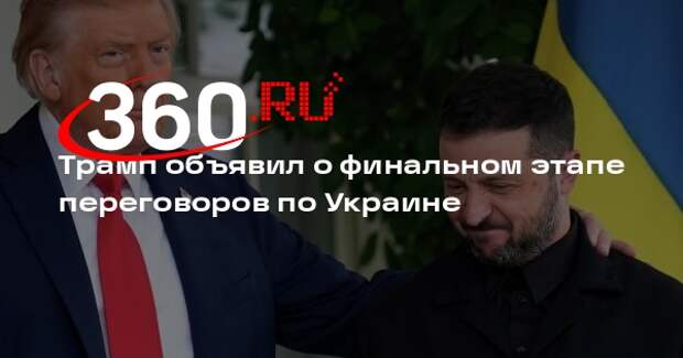 Трамп объявил о финальном этапе переговоров по Украине