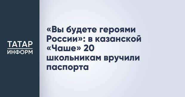 «Вы будете героями России»: в казанской «Чаше» 20 школьникам вручили паспорта