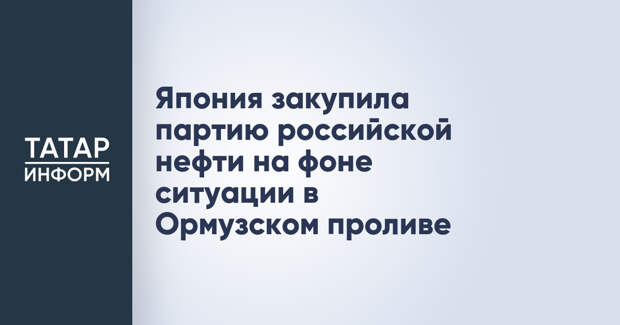 Япония закупила партию российской нефти на фоне ситуации в Ормузском проливе