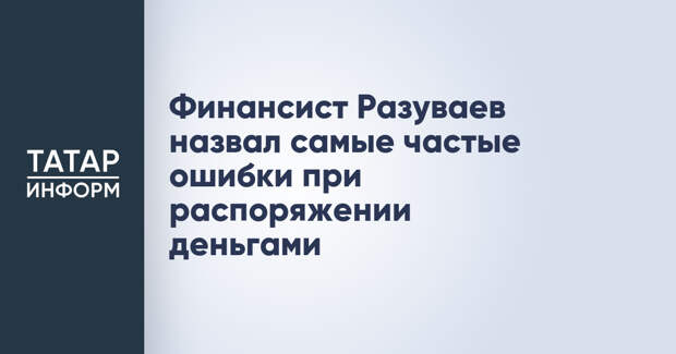 Финансист Разуваев назвал самые частые ошибки при распоряжении деньгами