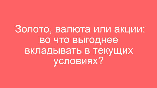 Золото, валюта или акции: во что выгоднее вкладывать в текущих условиях?