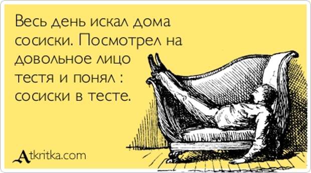 Весь день искал дома сосиски. Посмотрел на довольное лицо тестя и понял : сосиски в тесте.